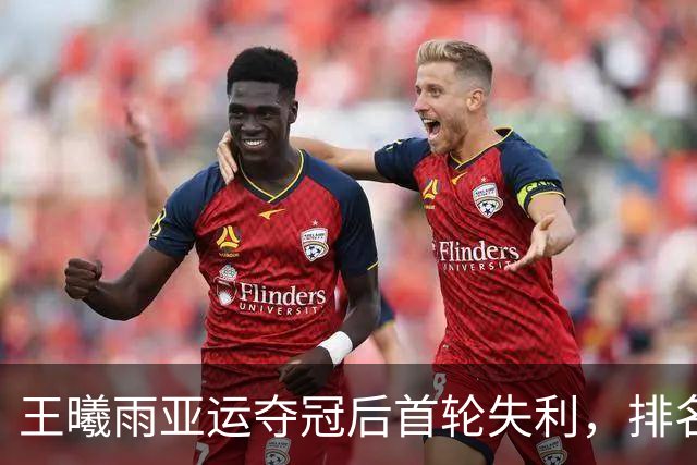 王曦雨亚运夺冠后首轮失利，排名虽升依然止步32强